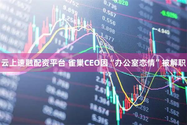云上速融配资平台 雀巢CEO因“办公室恋情”被解职
