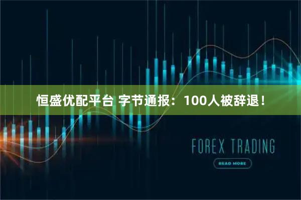 恒盛优配平台 字节通报：100人被辞退！