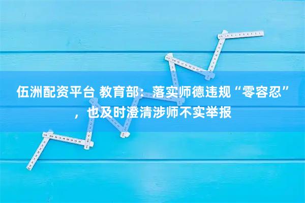 伍洲配资平台 教育部：落实师德违规“零容忍”，也及时澄清涉师不实举报