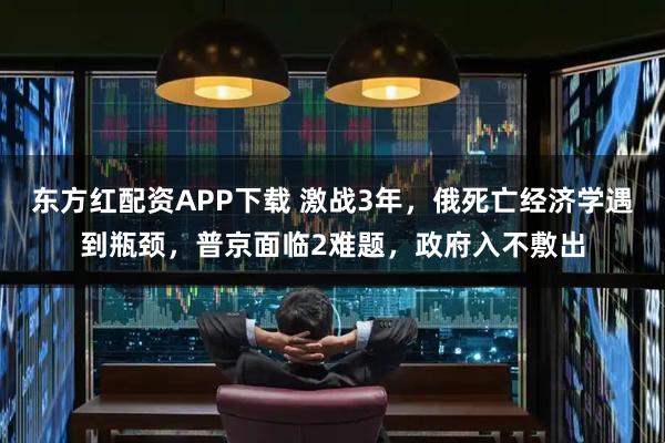 东方红配资APP下载 激战3年，俄死亡经济学遇到瓶颈，普京面临2难题，政府入不敷出