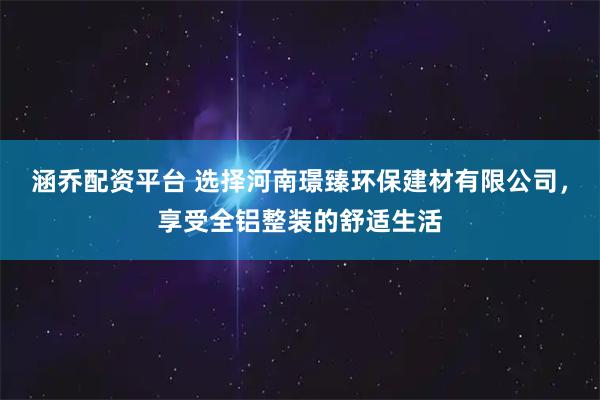涵乔配资平台 选择河南璟臻环保建材有限公司，享受全铝整装的舒适生活