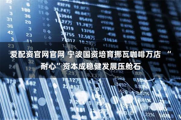 爱配资官网官网 宁波国资培育挪瓦咖啡万店 “耐心”资本成稳健发展压舱石