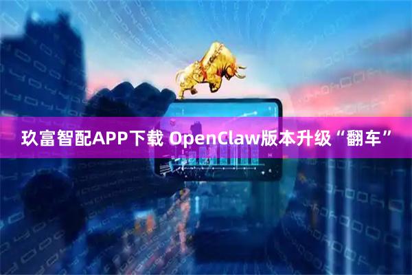 玖富智配APP下载 OpenClaw版本升级“翻车”