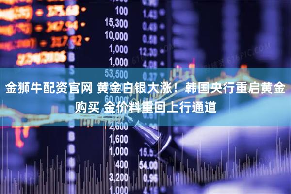 金狮牛配资官网 黄金白银大涨！韩国央行重启黄金购买 金价料重回上行通道