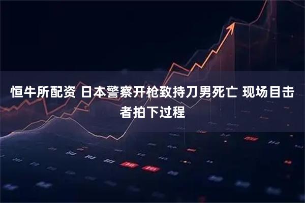 恒牛所配资 日本警察开枪致持刀男死亡 现场目击者拍下过程