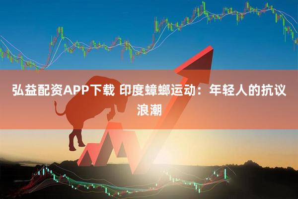 弘益配资APP下载 印度蟑螂运动：年轻人的抗议浪潮