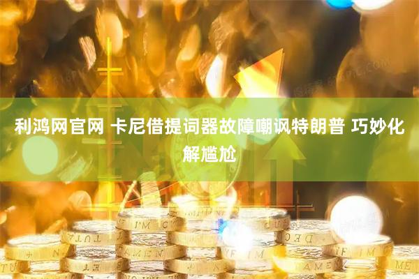 利鸿网官网 卡尼借提词器故障嘲讽特朗普 巧妙化解尴尬