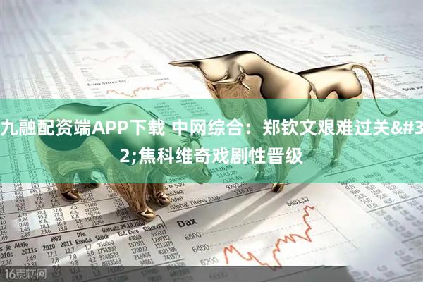 九融配资端APP下载 中网综合:郑钦文艰难过关 焦科维奇戏剧性晋级