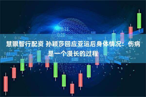 慧眼智行配资 孙颖莎回应亚运后身体情况:伤病是一个漫长的过程